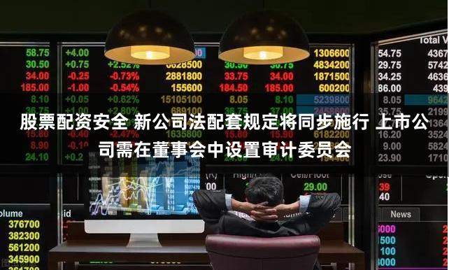 股票配资安全 新公司法配套规定将同步施行 上市公司需在董事会中设置审计委员会