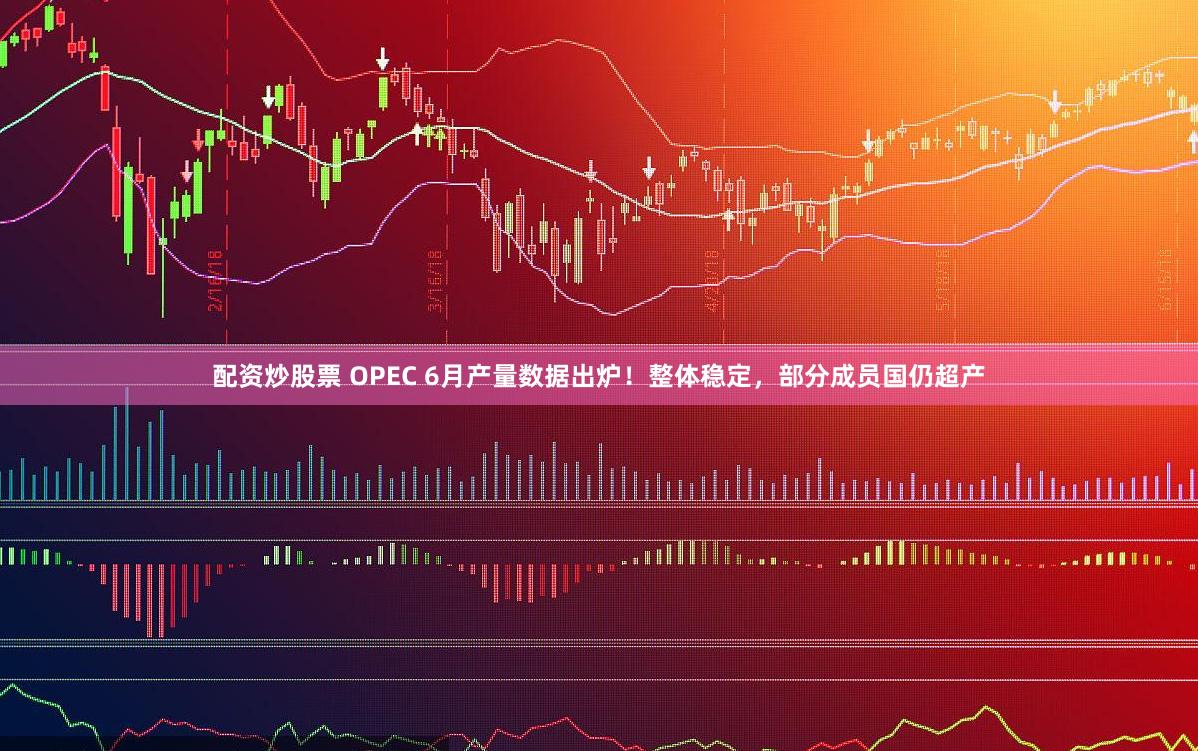 配资炒股票 OPEC 6月产量数据出炉！整体稳定，部分成员国仍超产