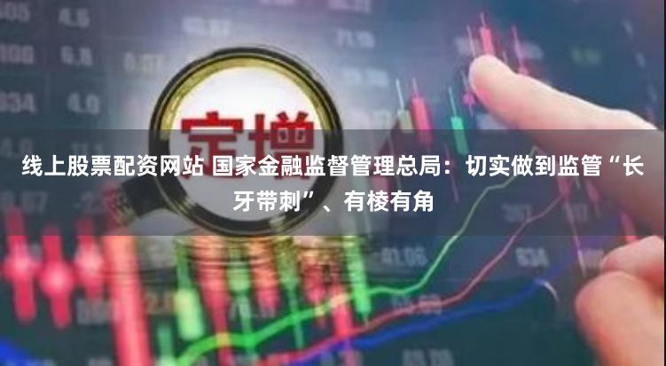 线上股票配资网站 国家金融监督管理总局：切实做到监管“长牙带刺”、有棱有角