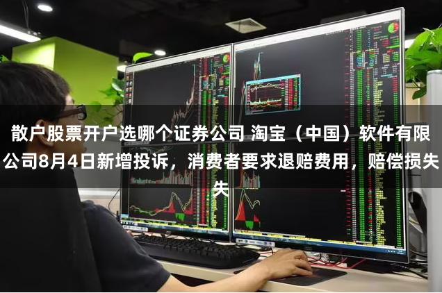 散户股票开户选哪个证券公司 淘宝（中国）软件有限公司8月4日新增投诉，消费者要求退赔费用，赔偿损失