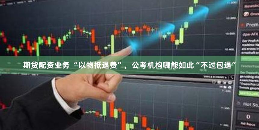 期货配资业务 “以物抵退费”，公考机构哪能如此“不过包退”