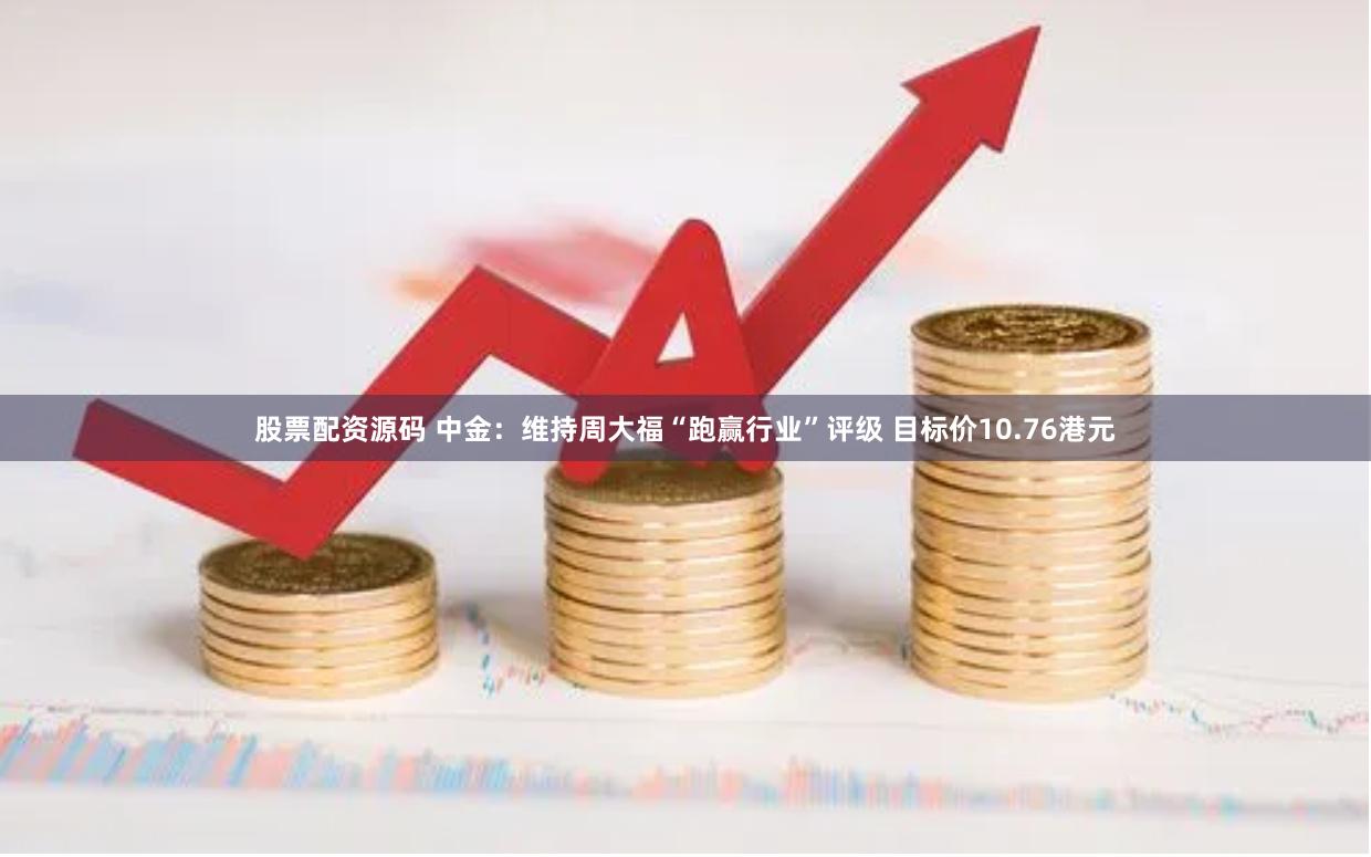 股票配资源码 中金：维持周大福“跑赢行业”评级 目标价10.76港元