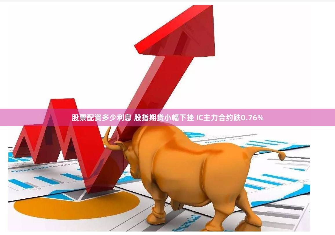 股票配资多少利息 股指期货小幅下挫 IC主力合约跌0.76%