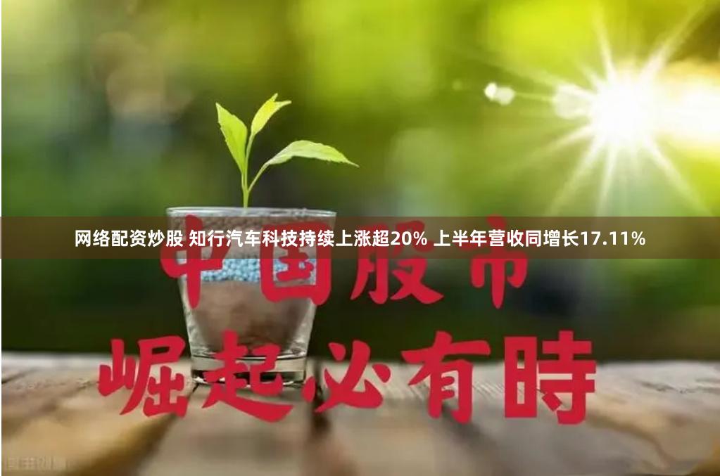 网络配资炒股 知行汽车科技持续上涨超20% 上半年营收同增长17.11%