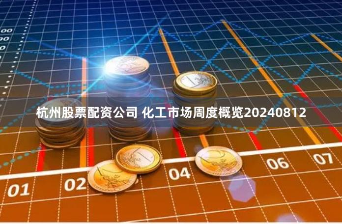 杭州股票配资公司 化工市场周度概览20240812