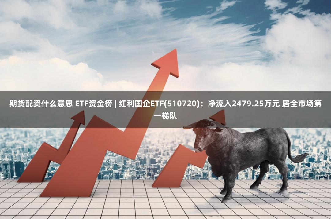 期货配资什么意思 ETF资金榜 | 红利国企ETF(510720)：净流入2479.25万元 居全市场第一梯队