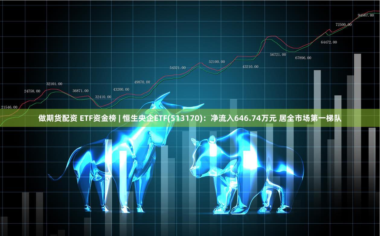 做期货配资 ETF资金榜 | 恒生央企ETF(513170)：净流入646.74万元 居全市场第一梯队