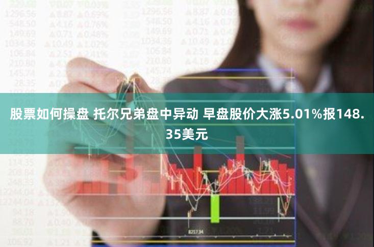 股票如何操盘 托尔兄弟盘中异动 早盘股价大涨5.01%报148.35美元