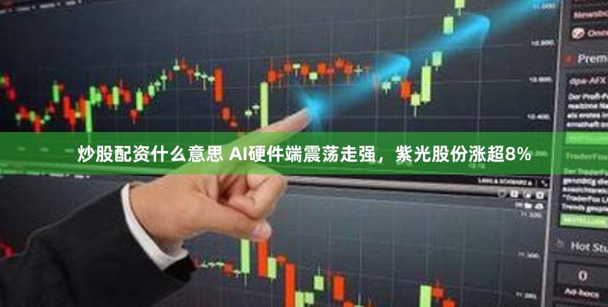 炒股配资什么意思 AI硬件端震荡走强，紫光股份涨超8%