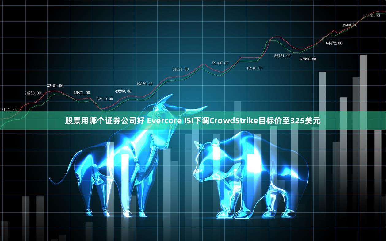 股票用哪个证券公司好 Evercore ISI下调CrowdStrike目标价至325美元