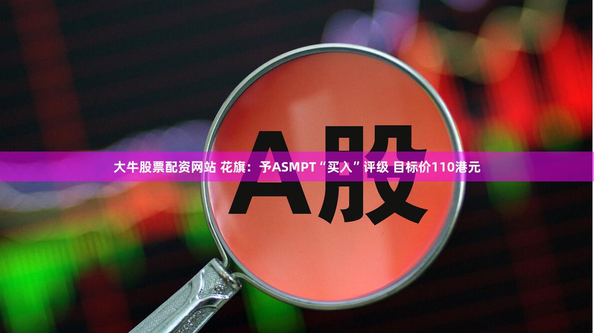 大牛股票配资网站 花旗：予ASMPT“买入”评级 目标价110港元