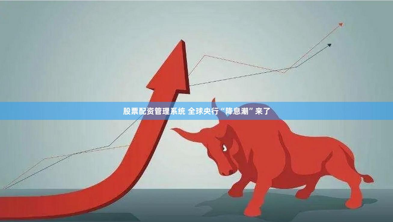 股票配资管理系统 全球央行“降息潮”来了