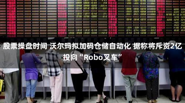 股票操盘时间 沃尔玛拟加码仓储自动化 据称将斥资2亿投向“Robo叉车”