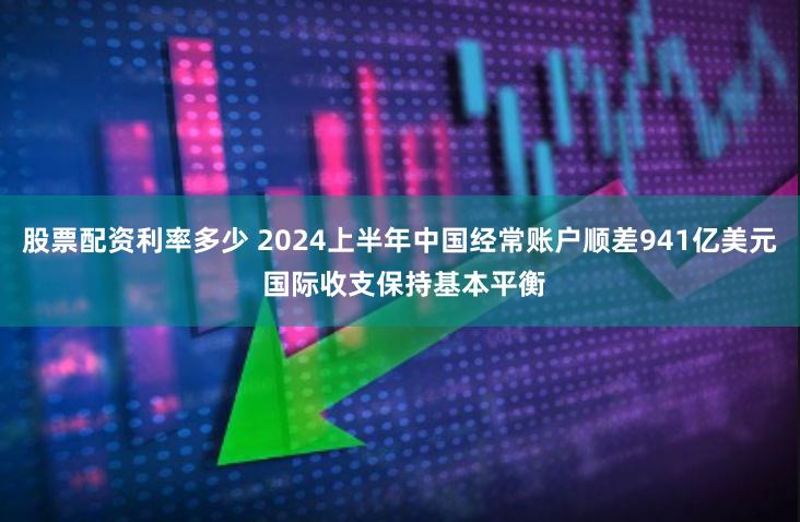 股票配资利率多少 2024上半年中国经常账户顺差941亿美元 国际收支保持基本平衡