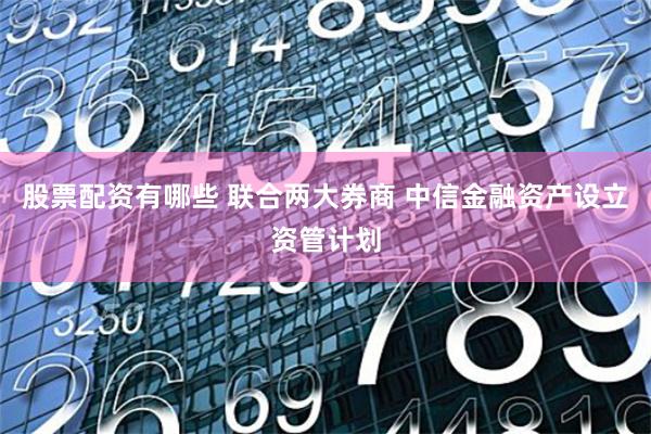 股票配资有哪些 联合两大券商 中信金融资产设立资管计划