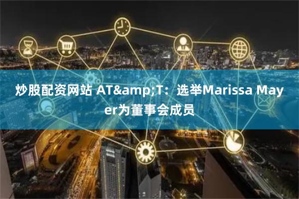 炒股配资网站 AT&T：选举Marissa Mayer为董事会成员