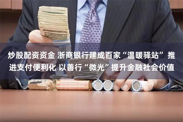 炒股配资资金 浙商银行建成百家“温暖驿站” 推进支付便利化 以善行“微光”提升金融社会价值