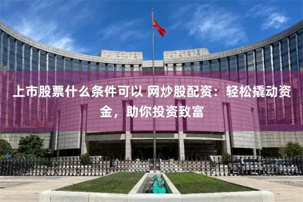 上市股票什么条件可以 网炒股配资：轻松撬动资金，助你投资致富