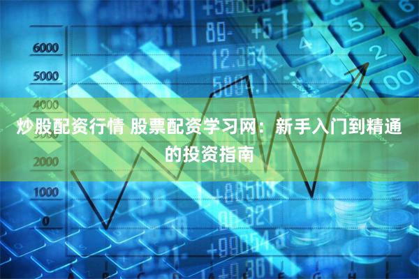 炒股配资行情 股票配资学习网：新手入门到精通的投资指南