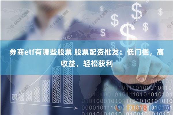 券商etf有哪些股票 股票配资批发：低门槛，高收益，轻松获利