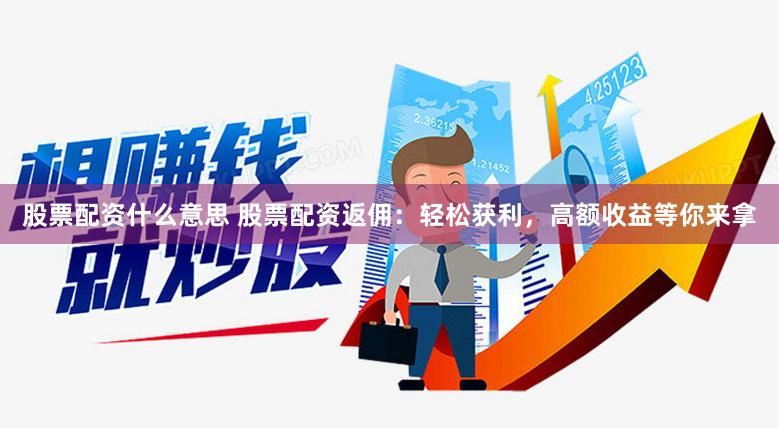 股票配资什么意思 股票配资返佣：轻松获利，高额收益等你来拿