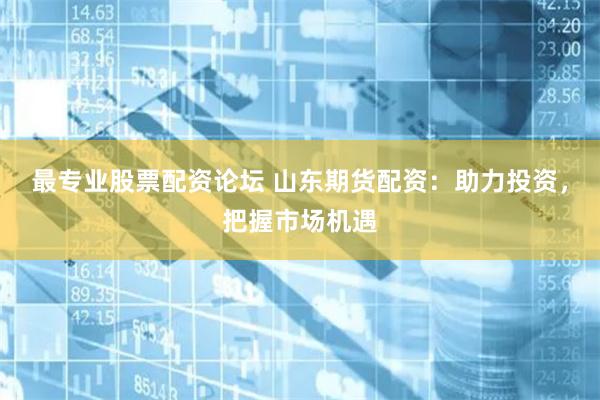 最专业股票配资论坛 山东期货配资：助力投资，把握市场机遇