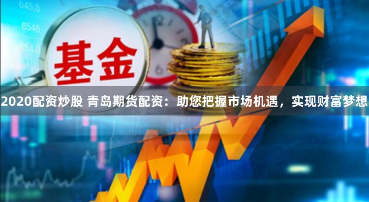 2020配资炒股 青岛期货配资：助您把握市场机遇，实现财富梦想