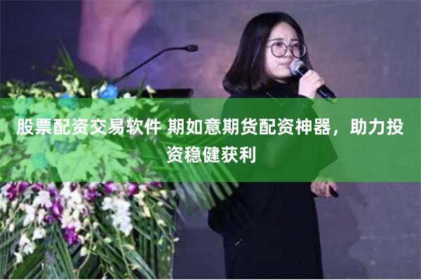 股票配资交易软件 期如意期货配资神器，助力投资稳健获利