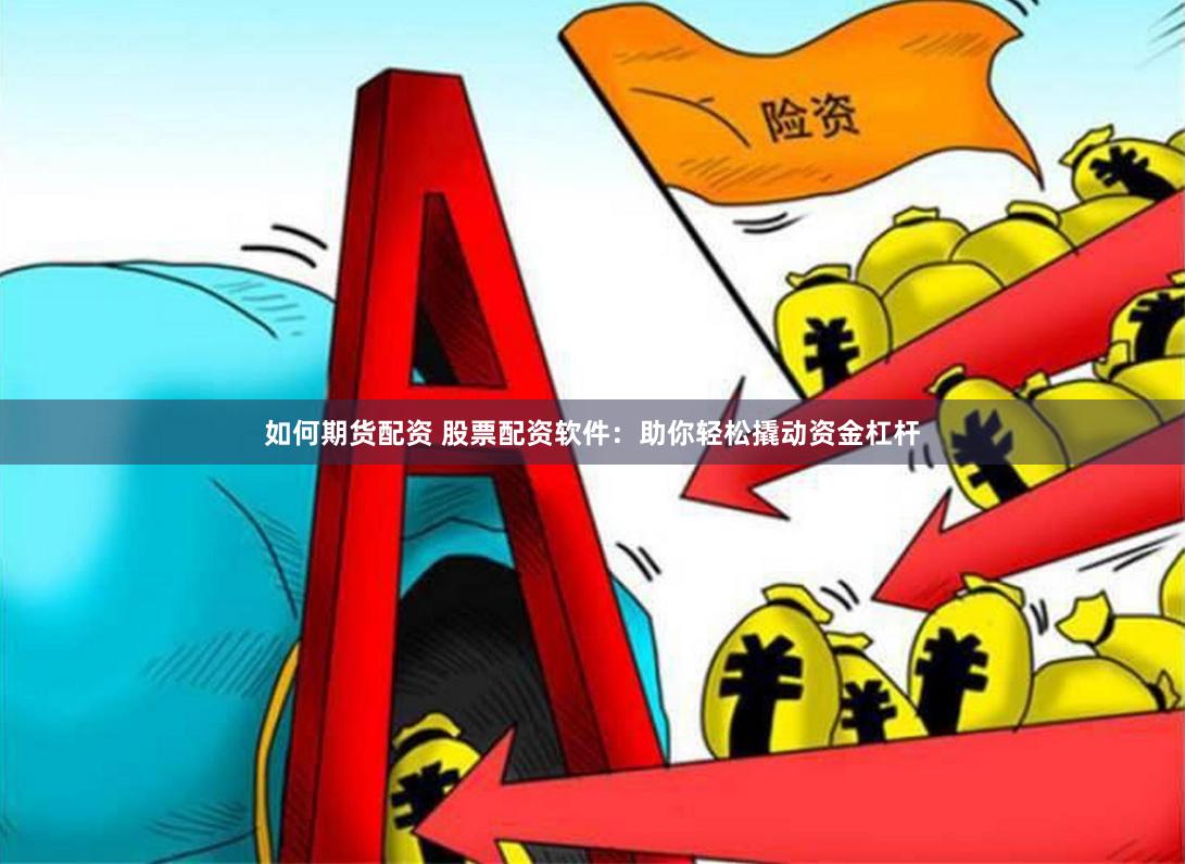 如何期货配资 股票配资软件：助你轻松撬动资金杠杆