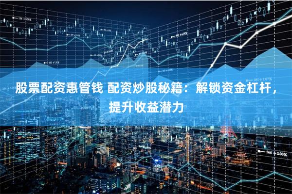 股票配资惠管钱 配资炒股秘籍：解锁资金杠杆，提升收益潜力