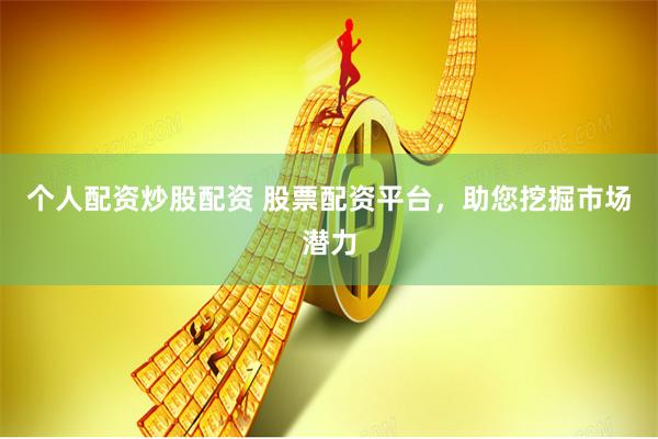 个人配资炒股配资 股票配资平台，助您挖掘市场潜力