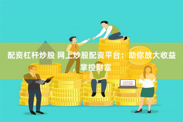 配资杠杆炒股 网上炒股配资平台：助你放大收益，掌控财富