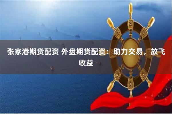 张家港期货配资 外盘期货配资：助力交易，放飞收益