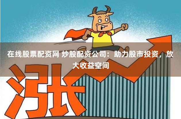 在线股票配资网 炒股配资公司：助力股市投资，放大收益空间