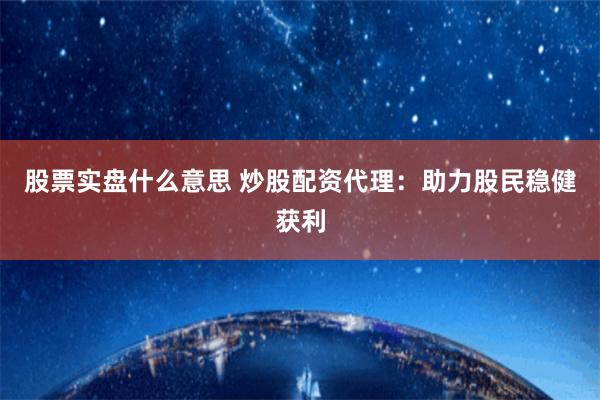 股票实盘什么意思 炒股配资代理：助力股民稳健获利