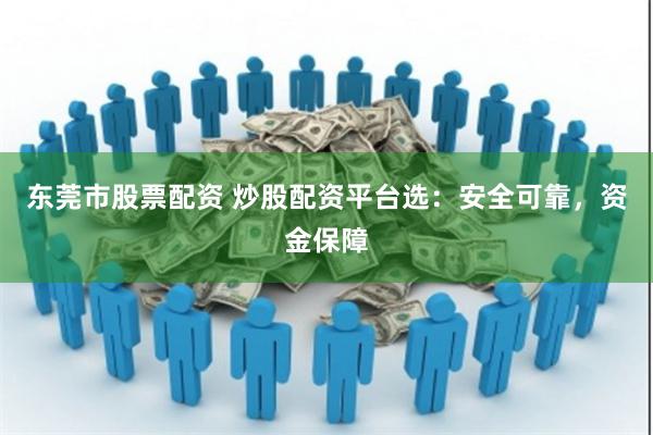 东莞市股票配资 炒股配资平台选：安全可靠，资金保障