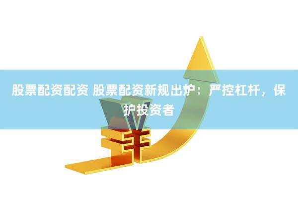 股票配资配资 股票配资新规出炉：严控杠杆，保护投资者
