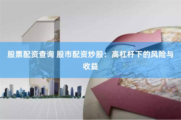 股票配资查询 股市配资炒股：高杠杆下的风险与收益