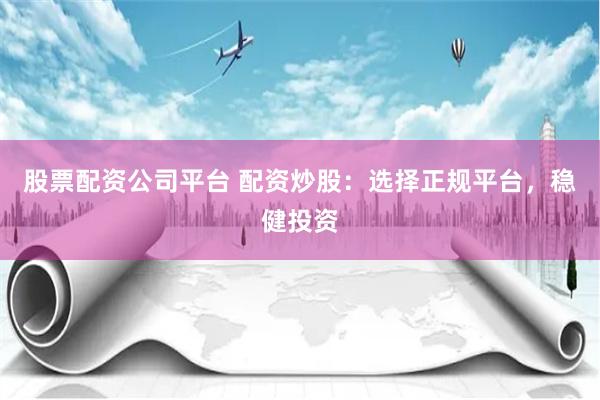 股票配资公司平台 配资炒股：选择正规平台，稳健投资