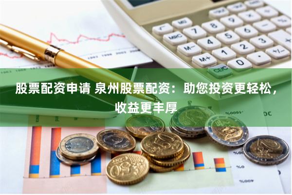 股票配资申请 泉州股票配资：助您投资更轻松，收益更丰厚