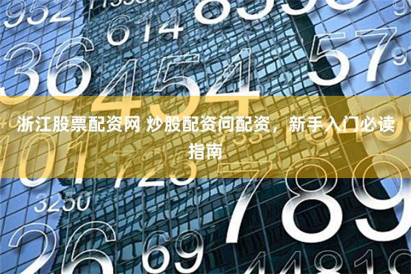 浙江股票配资网 炒股配资问配资，新手入门必读指南