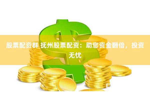 股票配资群 抚州股票配资：助您资金翻倍，投资无忧