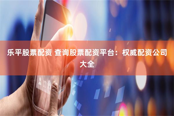 乐平股票配资 查询股票配资平台：权威配资公司大全