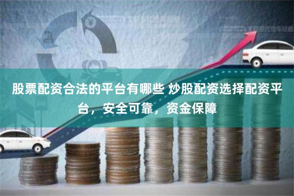股票配资合法的平台有哪些 炒股配资选择配资平台，安全可靠，资金保障