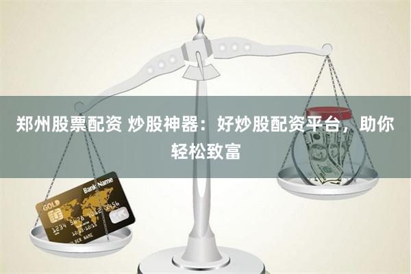 郑州股票配资 炒股神器：好炒股配资平台，助你轻松致富