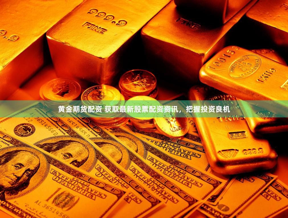 黄金期货配资 获取最新股票配资资讯，把握投资良机