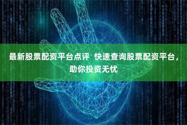 最新股票配资平台点评  快速查询股票配资平台，助你投资无忧