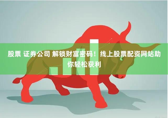 股票 证券公司 解锁财富密码！线上股票配资网站助你轻松获利