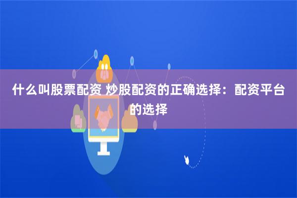什么叫股票配资 炒股配资的正确选择：配资平台的选择