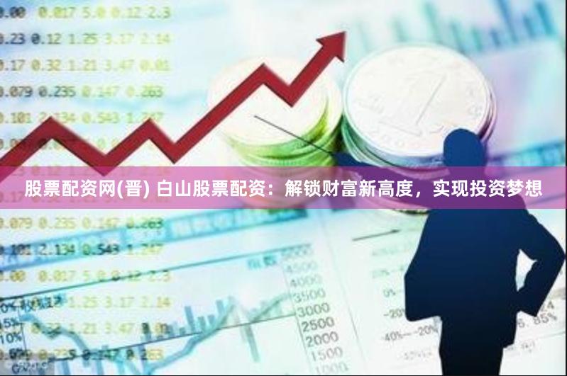 股票配资网(晋) 白山股票配资：解锁财富新高度，实现投资梦想